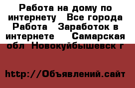 Работа на дому по интернету - Все города Работа » Заработок в интернете   . Самарская обл.,Новокуйбышевск г.